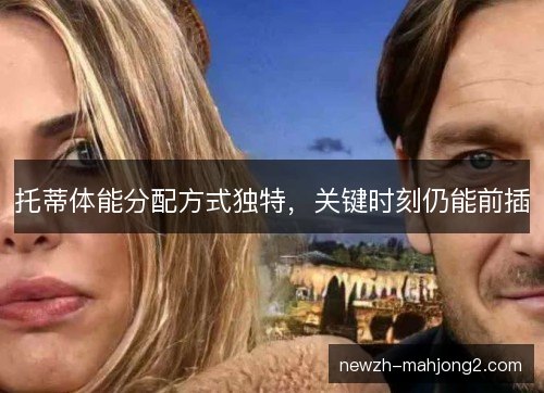 托蒂体能分配方式独特,关键时刻仍能前插 托蒂体能分配方式独特,关键时刻仍能前插