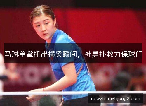马琳单掌托出横梁瞬间,神勇扑救力保球门 马琳单掌托出横梁瞬间,神勇扑救力保球门