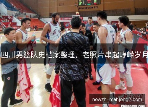 四川男篮队史档案整理,老照片串起峥嵘岁月 四川男篮队史档案整理,老照片串起峥嵘岁月