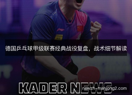 德国乒乓球甲级联赛经典战役复盘，战术细节解读