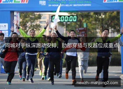 同城对手纵深跑动安排,肋部穿插与反越位成重点 同城对手纵深跑动安排,肋部穿插与反越位成重点