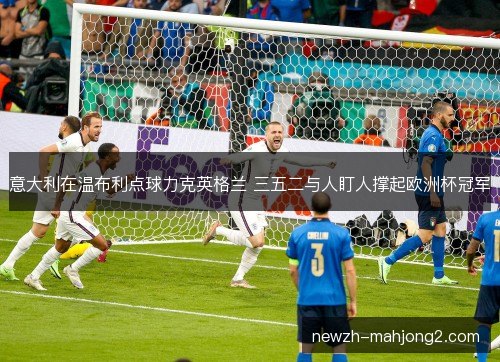 意大利在温布利点球力克英格兰 三五二与人盯人撑起欧洲杯冠军 意大利在温布利点球力克英格兰 三五二与人盯人撑起欧洲杯冠军